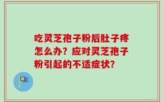 吃灵芝孢子粉后肚子疼怎么办？应对灵芝孢子粉引起的不适症状？
