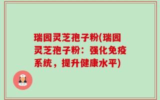 瑞园灵芝孢子粉(瑞园灵芝孢子粉：强化免疫系统，提升健康水平)