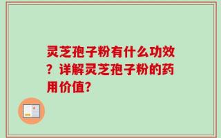 灵芝孢子粉有什么功效？详解灵芝孢子粉的药用价值？