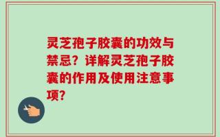 灵芝孢子胶囊的功效与禁忌？详解灵芝孢子胶囊的作用及使用注意事项？