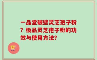 一品堂破壁灵芝孢子粉？极品灵芝孢子粉的功效与使用方法？