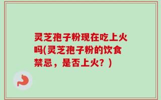 灵芝孢子粉现在吃上火吗(灵芝孢子粉的饮食禁忌，是否上火？)