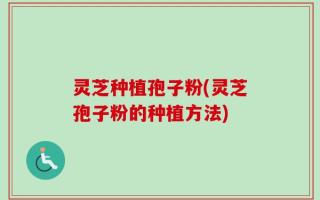 灵芝种植孢子粉(灵芝孢子粉的种植方法)