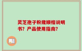 灵芝孢子粉隆顺榕说明书？产品使用指南？