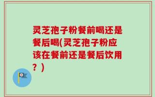 灵芝孢子粉餐前喝还是餐后喝(灵芝孢子粉应该在餐前还是餐后饮用？)