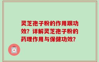 灵芝孢子粉的作用跟功效？详解灵芝孢子粉的药理作用与保健功效？