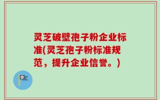 灵芝破壁孢子粉企业标准(灵芝孢子粉标准规范，提升企业信誉。)