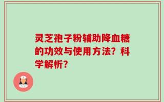 灵芝孢子粉辅助降血糖的功效与使用方法？科学解析？