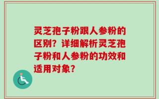 灵芝孢子粉跟人参粉的区别？详细解析灵芝孢子粉和人参粉的功效和适用对象？