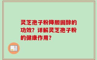 灵芝孢子粉降胆固醇的功效？详解灵芝孢子粉的健康作用？
