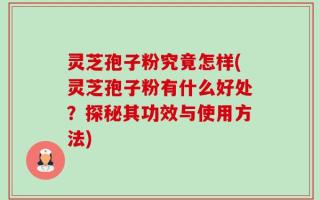 灵芝孢子粉究竟怎样(灵芝孢子粉有什么好处？探秘其功效与使用方法)
