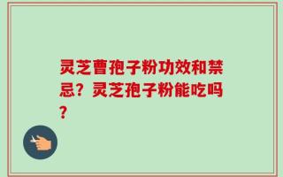 灵芝曹孢子粉功效和禁忌？灵芝孢子粉能吃吗？