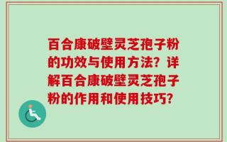 百合康破壁灵芝孢子粉的功效与使用方法？详解百合康破壁灵芝孢子粉的作用和使用技巧？