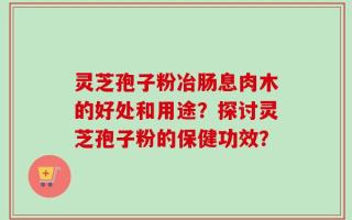 灵芝孢子粉冶肠息肉木的好处和用途？探讨灵芝孢子粉的保健功效？