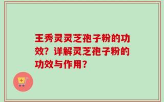 王秀灵灵芝孢子粉的功效？详解灵芝孢子粉的功效与作用？