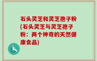 石头灵芝和灵芝孢子粉(石头灵芝与灵芝孢子粉：两个神奇的天然健康食品)
