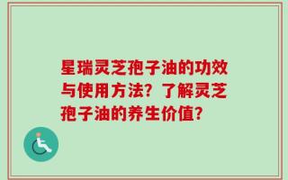 星瑞灵芝孢子油的功效与使用方法？了解灵芝孢子油的养生价值？