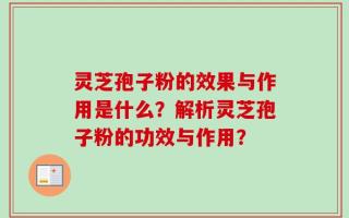 灵芝孢子粉的效果与作用是什么？解析灵芝孢子粉的功效与作用？