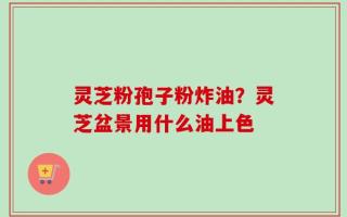 灵芝粉孢子粉炸油？灵芝盆景用什么油上色