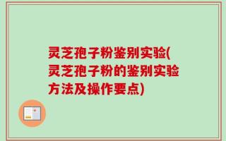 灵芝孢子粉鉴别实验(灵芝孢子粉的鉴别实验方法及操作要点)