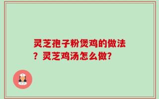 灵芝孢子粉煲鸡的做法？灵芝鸡汤怎么做？