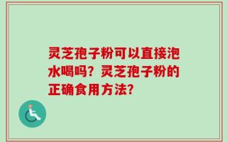 灵芝孢子粉可以直接泡水喝吗？灵芝孢子粉的正确食用方法？