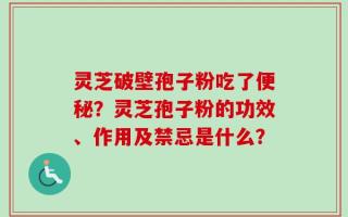灵芝破壁孢子粉吃了便秘？灵芝孢子粉的功效、作用及禁忌是什么？