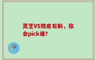 灵芝VS铁皮石斛，你会pick谁？