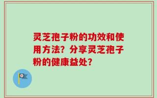 灵芝孢子粉的功效和使用方法？分享灵芝孢子粉的健康益处？