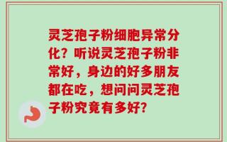 灵芝孢子粉细胞异常分化？听说灵芝孢子粉非常好，身边的好多朋友都在吃，想问问灵芝孢子粉究竟有多好？