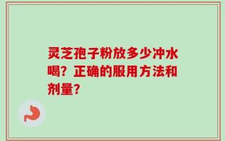 灵芝孢子粉放多少冲水喝？正确的服用方法和剂量？
