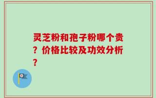 灵芝粉和孢子粉哪个贵？价格比较及功效分析？