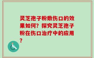 灵芝孢子粉敷伤口的效果如何？探究灵芝孢子粉在伤口治疗中的应用？