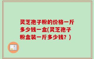 灵芝孢子粉的价格一斤多少钱一盒(灵芝孢子粉盒装一斤多少钱？)