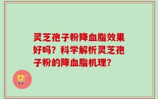 灵芝孢子粉降血脂效果好吗？科学解析灵芝孢子粉的降血脂机理？