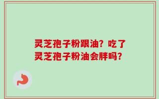灵芝孢子粉跟油？吃了灵芝孢子粉油会胖吗？