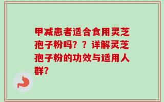 甲减患者适合食用灵芝孢子粉吗？？详解灵芝孢子粉的功效与适用人群？