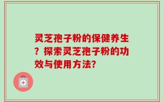灵芝孢子粉的保健养生？探索灵芝孢子粉的功效与使用方法？