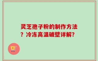灵芝孢子粉的制作方法？冷冻高温破壁详解？