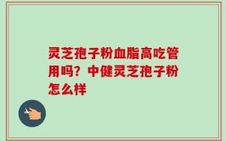 灵芝孢子粉血脂高吃管用吗？中健灵芝孢子粉怎么样