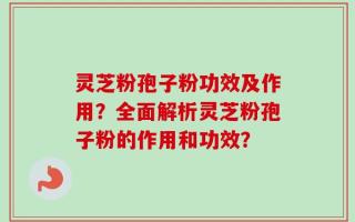 灵芝粉孢子粉功效及作用？全面解析灵芝粉孢子粉的作用和功效？