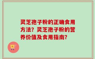 灵芝孢子粉的正确食用方法？灵芝孢子粉的营养价值及食用指南？