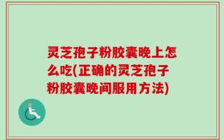 灵芝孢子粉胶囊晚上怎么吃(正确的灵芝孢子粉胶囊晚间服用方法)
