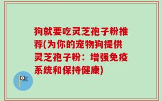 狗就要吃灵芝孢子粉推荐(为你的宠物狗提供灵芝孢子粉：增强免疫系统和保持健康)