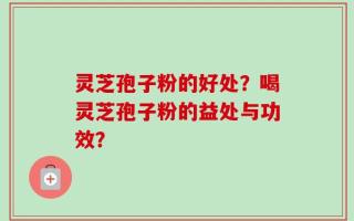 灵芝孢子粉的好处？喝灵芝孢子粉的益处与功效？