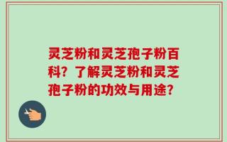灵芝粉和灵芝孢子粉百科？了解灵芝粉和灵芝孢子粉的功效与用途？