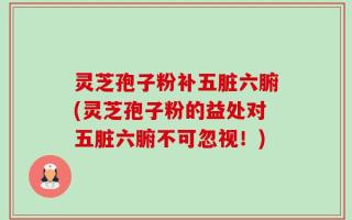 灵芝孢子粉补五脏六腑(灵芝孢子粉的益处对五脏六腑不可忽视！)
