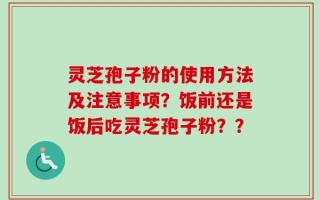 灵芝孢子粉的使用方法及注意事项？饭前还是饭后吃灵芝孢子粉？？