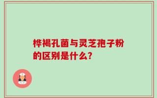 桦褐孔菌与灵芝孢子粉的区别是什么？