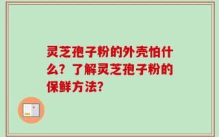 灵芝孢子粉的外壳怕什么？了解灵芝孢子粉的保鲜方法？